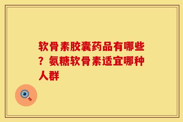 软骨素胶囊药品有哪些？氨糖软骨素适宜哪种人群