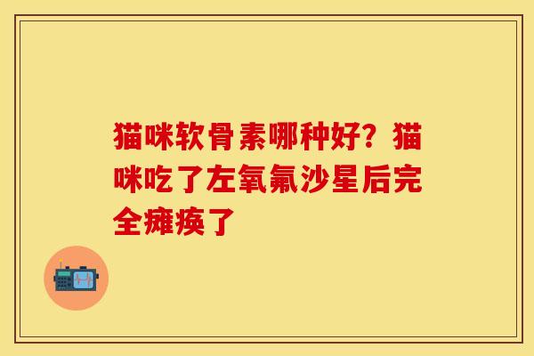 猫咪软骨素哪种好？猫咪吃了左氧氟沙星后完全瘫痪了