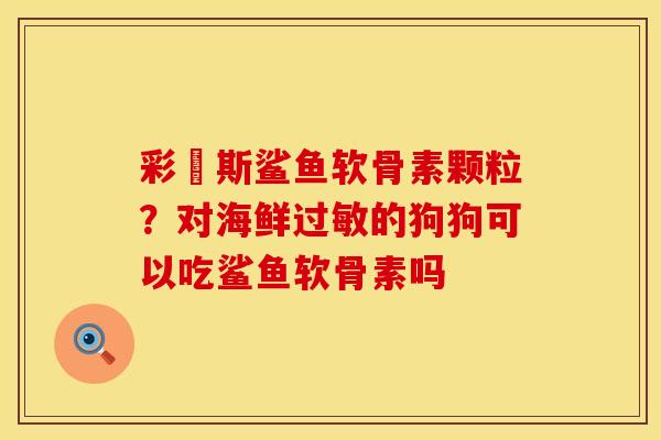 彩嗱斯鲨鱼软骨素颗粒？对海鲜过敏的狗狗可以吃鲨鱼软骨素吗