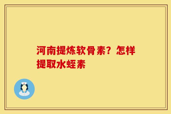 河南提炼软骨素？怎样提取水蛭素