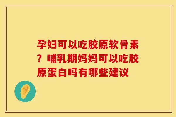孕妇可以吃胶原软骨素？哺乳期妈妈可以吃胶原蛋白吗有哪些建议