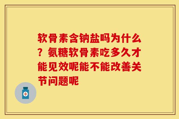 软骨素含钠盐吗为什么？氨糖软骨素吃多久才能见效呢能不能改善关节问题呢