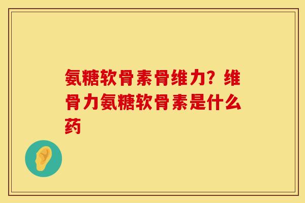 氨糖软骨素骨维力？维骨力氨糖软骨素是什么药