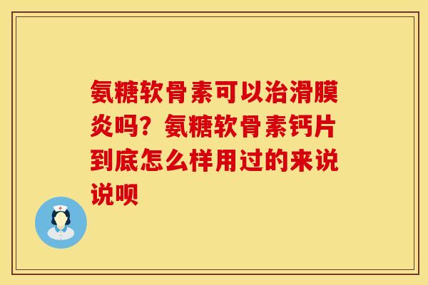 氨糖软骨素可以治滑膜炎吗？氨糖软骨素钙片到底怎么样用过的来说说呗