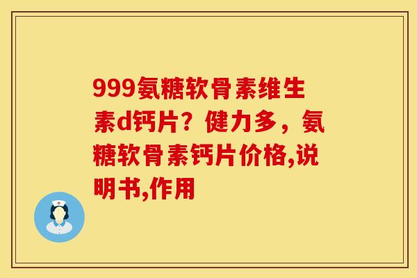 999氨糖软骨素维生素d钙片?健力多,氨糖软骨素钙片价格,说明书,作用