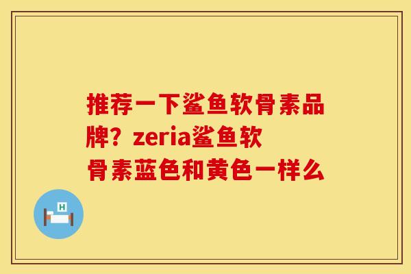 推荐一下鲨鱼软骨素品牌？zeria鲨鱼软骨素蓝色和黄色一样么
