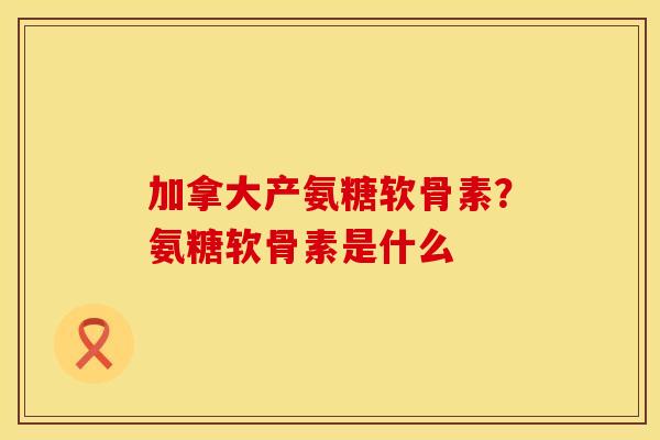 加拿大产氨糖软骨素？氨糖软骨素是什么