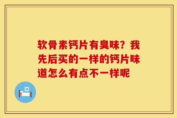 软骨素钙片有臭味？我先后买的一样的钙片味道怎么有点不一样呢