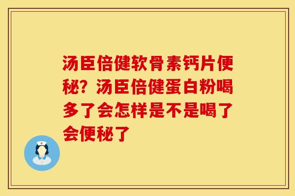 汤臣倍健软骨素钙片便秘？汤臣倍健蛋白粉喝多了会怎样是不是喝了会便秘了