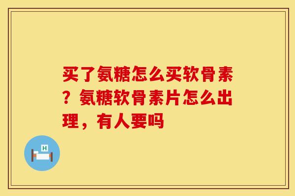买了氨糖怎么买软骨素？氨糖软骨素片怎么出理，有人要吗