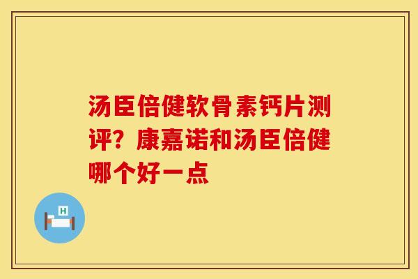 汤臣倍健软骨素钙片测评？康嘉诺和汤臣倍健哪个好一点