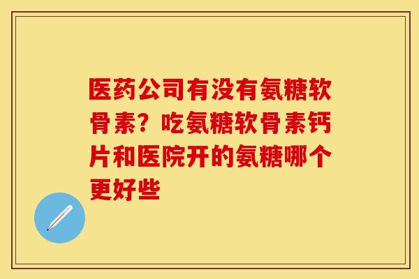 医药公司有没有氨糖软骨素？吃氨糖软骨素钙片和医院开的氨糖哪个更好些