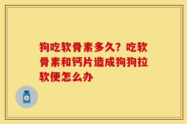 狗吃软骨素多久？吃软骨素和钙片造成狗狗拉软便怎么办