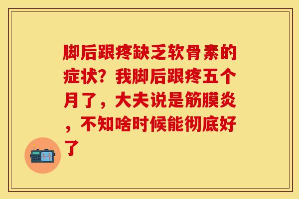 脚后跟疼缺乏软骨素的症状？我脚后跟疼五个月了，大夫说是筋膜炎，不知啥时候能彻底好了
