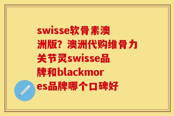 swisse软骨素澳洲版？澳洲代购维骨力关节灵swisse品牌和blackmores品牌哪个口碑好