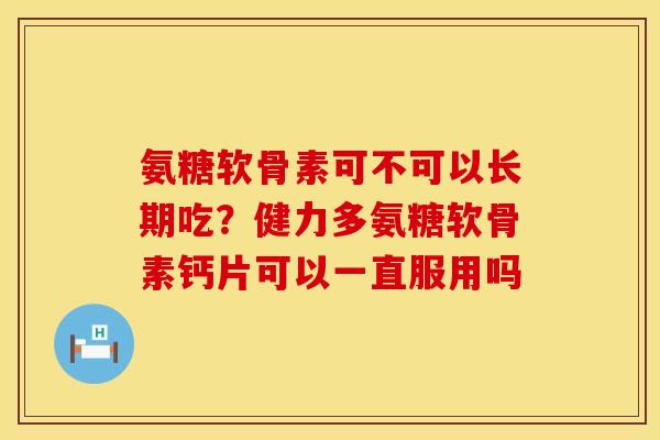 氨糖软骨素可不可以长期吃？健力多氨糖软骨素钙片可以一直服用吗