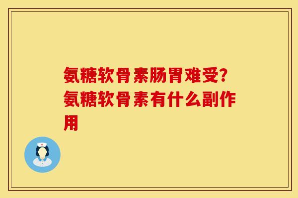 氨糖软骨素肠胃难受？氨糖软骨素有什么副作用