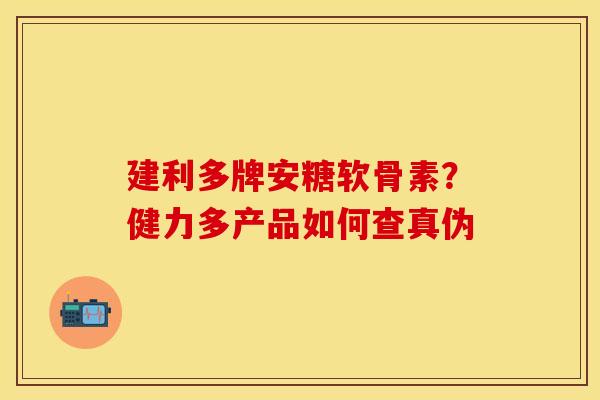 建利多牌安糖软骨素?健力多产品如何查真伪