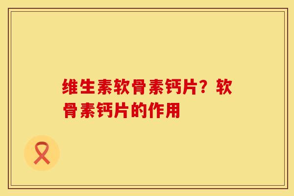 维生素软骨素钙片？软骨素钙片的作用