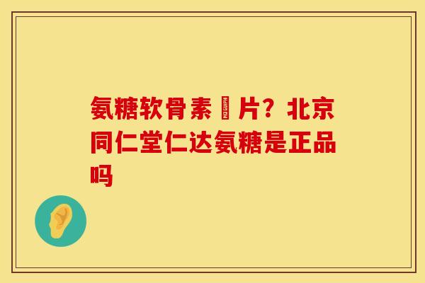 氨糖软骨素鈣片？北京同仁堂仁达氨糖是正品吗