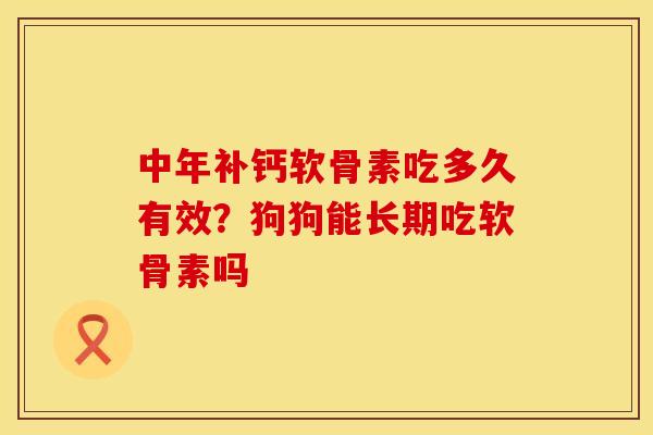中年补钙软骨素吃多久有效?狗狗能长期吃软骨素吗 中年补钙软骨素吃多久有效?狗狗能长期吃软骨素吗