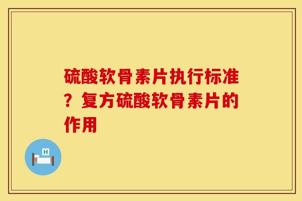 硫酸软骨素片执行标准？复方硫酸软骨素片的作用