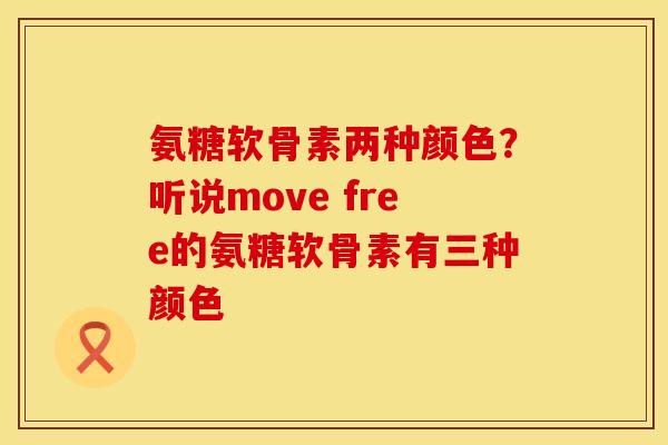 氨糖软骨素两种颜色？听说move free的氨糖软骨素有三种颜色