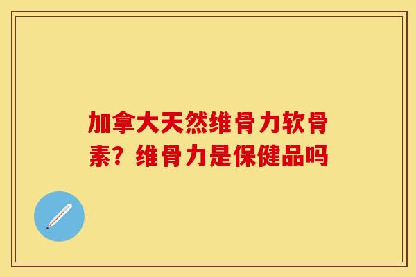 加拿大天然维骨力软骨素？维骨力是保健品吗