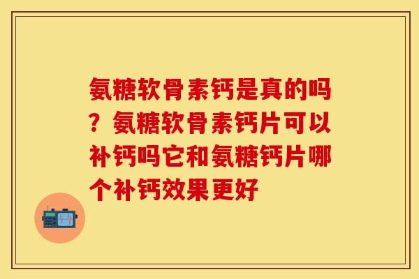 氨糖软骨素钙是真的吗?氨糖软骨素钙片可以补钙吗它和氨糖钙片哪个补钙效果更好