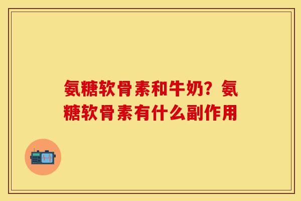 氨糖软骨素和牛奶?氨糖软骨素有什么副作用