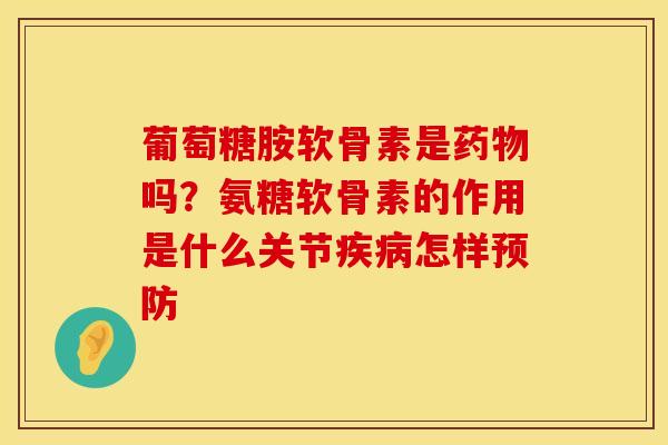 葡萄糖胺软骨素是药物吗？氨糖软骨素的作用是什么关节疾病怎样预防