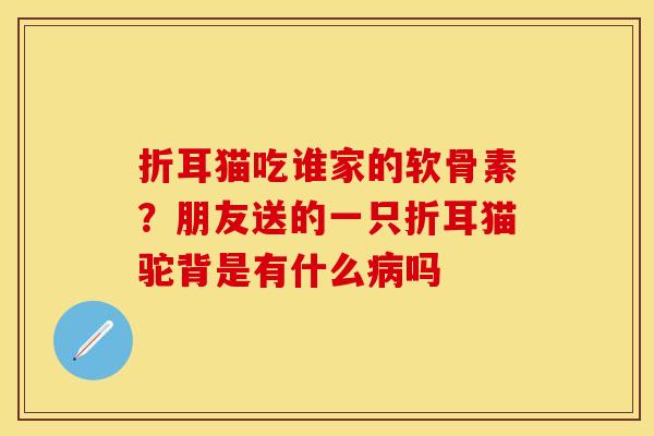 折耳猫吃谁家的软骨素？朋友送的一只折耳猫驼背是有什么病吗
