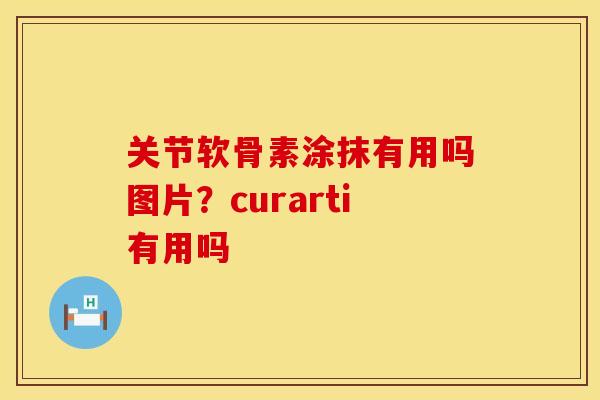 关节软骨素涂抹有用吗图片？curarti有用吗