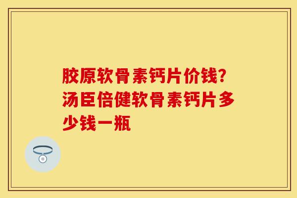 胶原软骨素钙片价钱？汤臣倍健软骨素钙片多少钱一瓶