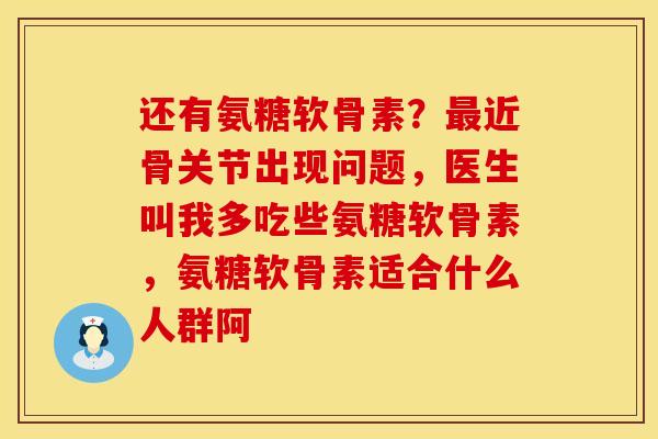 还有氨糖软骨素？最近骨关节出现问题，医生叫我多吃些氨糖软骨素，氨糖软骨素适合什么人群阿