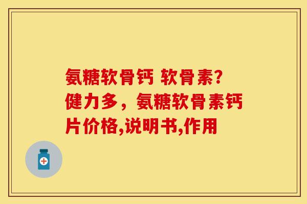 氨糖软骨钙 软骨素？健力多，氨糖软骨素钙片价格,说明书,作用