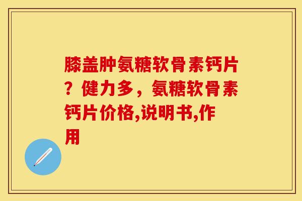 膝盖肿氨糖软骨素钙片？健力多，氨糖软骨素钙片价格,说明书,作用