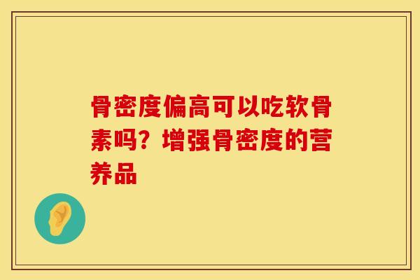骨密度偏高可以吃软骨素吗？增强骨密度的营养品
