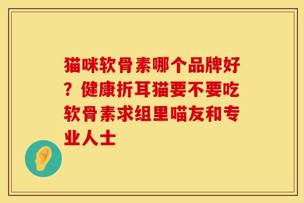猫咪软骨素哪个品牌好？健康折耳猫要不要吃软骨素求组里喵友和专业人士