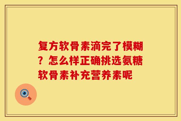复方软骨素滴完了模糊？怎么样正确挑选氨糖软骨素补充营养素呢