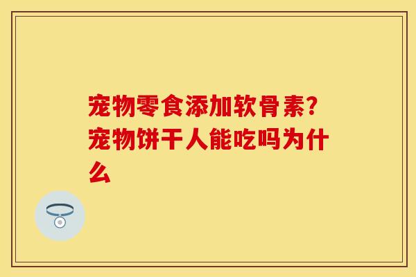 宠物零食添加软骨素？宠物饼干人能吃吗为什么