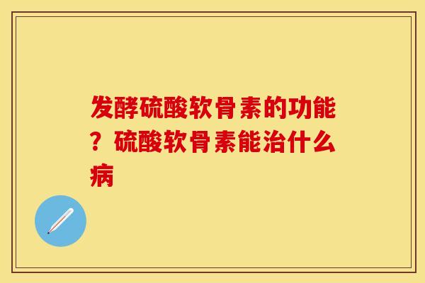 发酵硫酸软骨素的功能？硫酸软骨素能治什么病