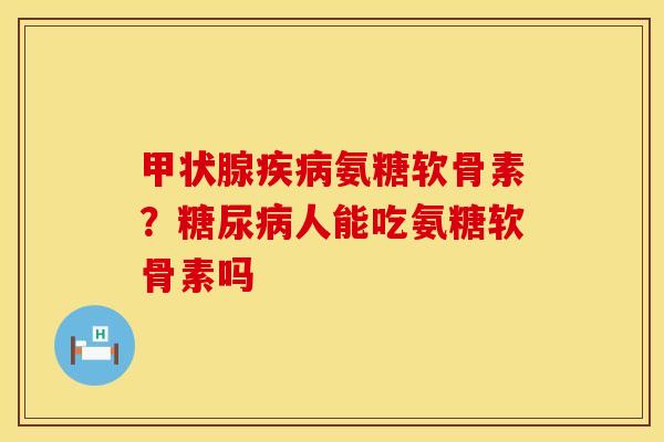 甲状腺疾病氨糖软骨素？糖尿病人能吃氨糖软骨素吗