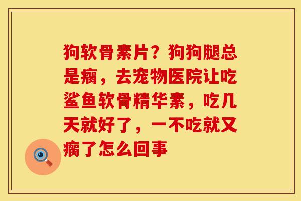 狗软骨素片？狗狗腿总是瘸，去宠物医院让吃鲨鱼软骨精华素，吃几天就好了，一不吃就又瘸了怎么回事