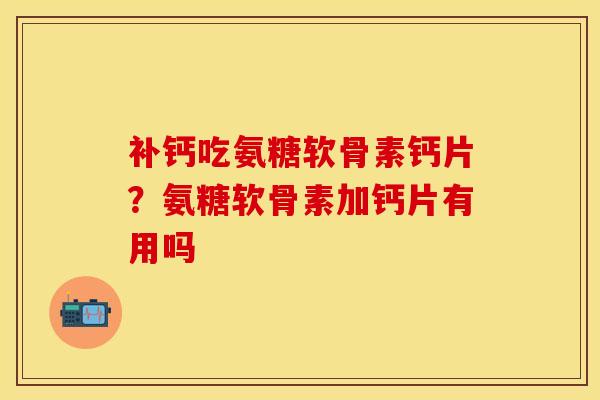 补钙吃氨糖软骨素钙片?氨糖软骨素加钙片有用吗 补钙吃氨糖软骨素钙片?氨糖软骨素加钙片有用吗