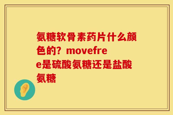 氨糖软骨素药片什么颜色的？movefree是硫酸氨糖还是盐酸氨糖