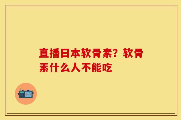 直播日本软骨素？软骨素什么人不能吃