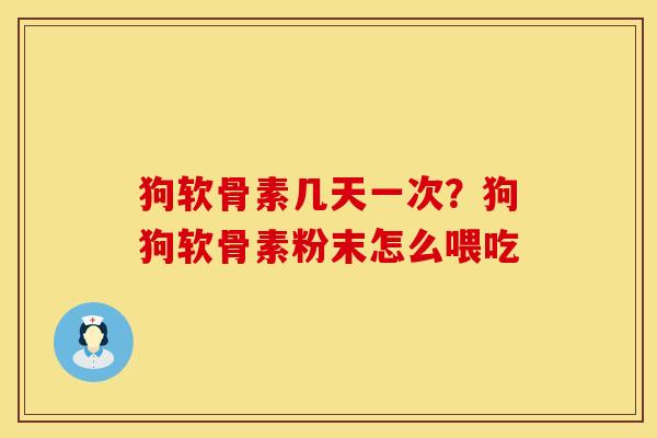 狗软骨素几天一次？狗狗软骨素粉末怎么喂吃