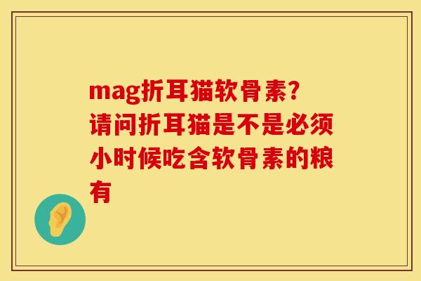 mag折耳猫软骨素？请问折耳猫是不是必须小时候吃含软骨素的粮有