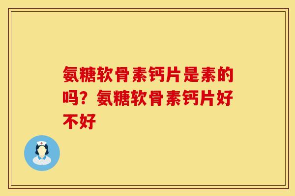 氨糖软骨素钙片是素的吗？氨糖软骨素钙片好不好